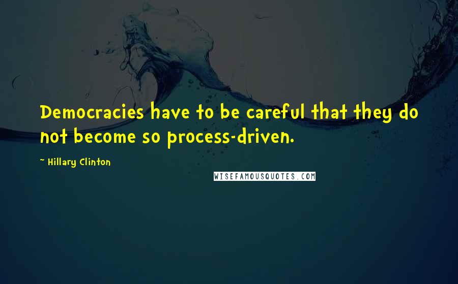 Hillary Clinton Quotes: Democracies have to be careful that they do not become so process-driven.