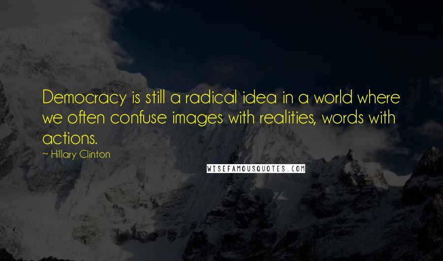 Hillary Clinton Quotes: Democracy is still a radical idea in a world where we often confuse images with realities, words with actions.