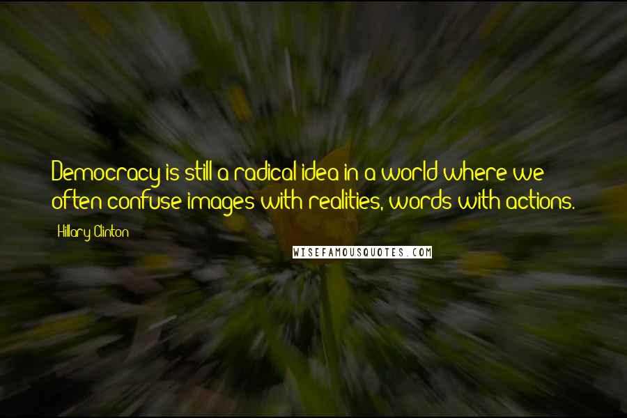 Hillary Clinton Quotes: Democracy is still a radical idea in a world where we often confuse images with realities, words with actions.