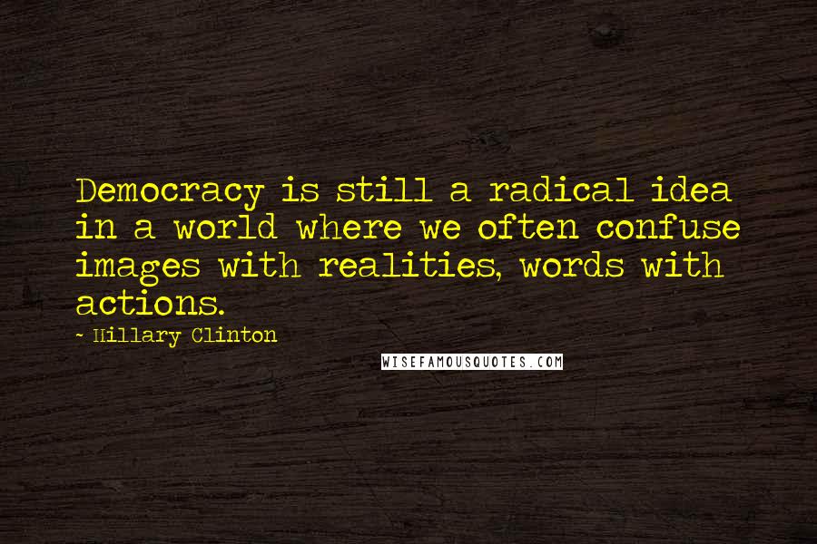 Hillary Clinton Quotes: Democracy is still a radical idea in a world where we often confuse images with realities, words with actions.