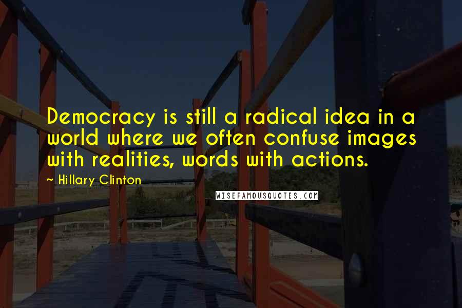 Hillary Clinton Quotes: Democracy is still a radical idea in a world where we often confuse images with realities, words with actions.