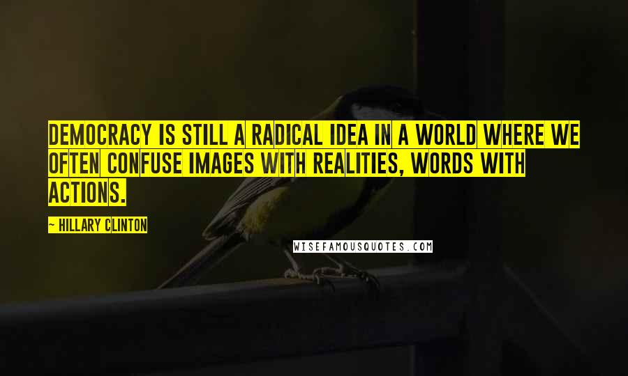 Hillary Clinton Quotes: Democracy is still a radical idea in a world where we often confuse images with realities, words with actions.