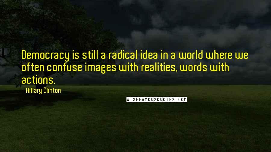 Hillary Clinton Quotes: Democracy is still a radical idea in a world where we often confuse images with realities, words with actions.