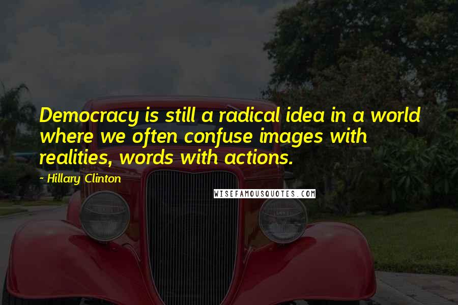 Hillary Clinton Quotes: Democracy is still a radical idea in a world where we often confuse images with realities, words with actions.