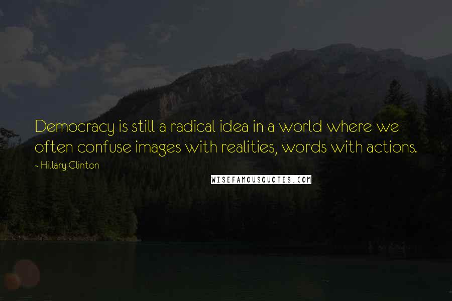 Hillary Clinton Quotes: Democracy is still a radical idea in a world where we often confuse images with realities, words with actions.