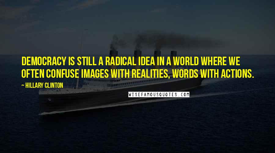 Hillary Clinton Quotes: Democracy is still a radical idea in a world where we often confuse images with realities, words with actions.