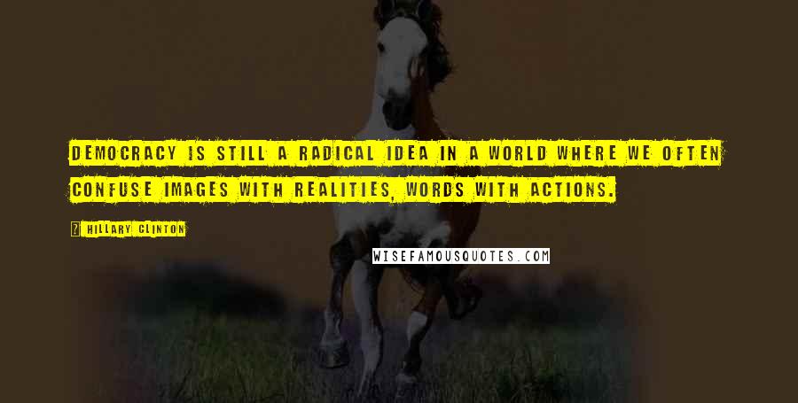 Hillary Clinton Quotes: Democracy is still a radical idea in a world where we often confuse images with realities, words with actions.