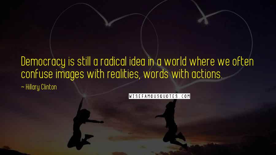 Hillary Clinton Quotes: Democracy is still a radical idea in a world where we often confuse images with realities, words with actions.