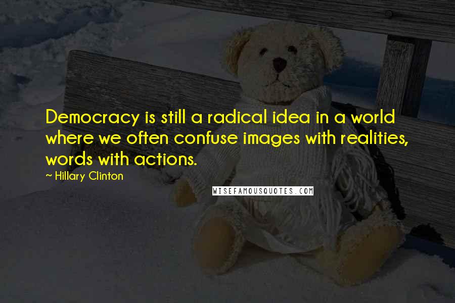 Hillary Clinton Quotes: Democracy is still a radical idea in a world where we often confuse images with realities, words with actions.