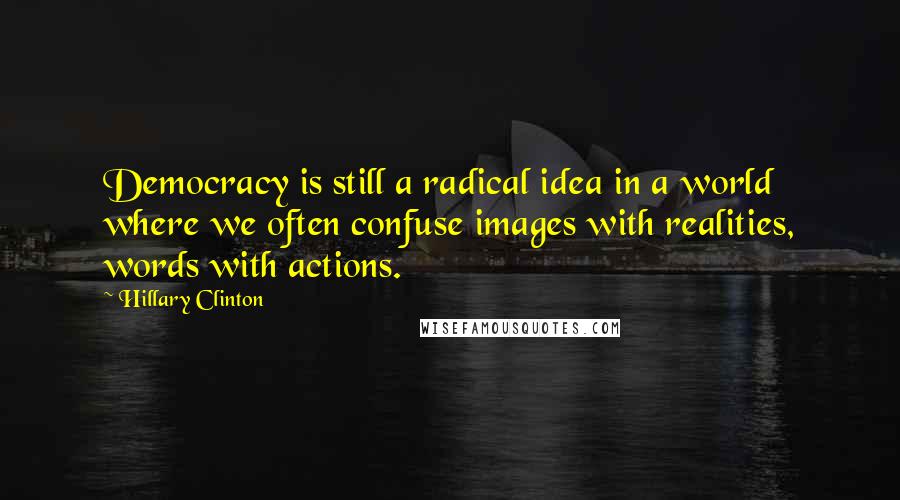 Hillary Clinton Quotes: Democracy is still a radical idea in a world where we often confuse images with realities, words with actions.