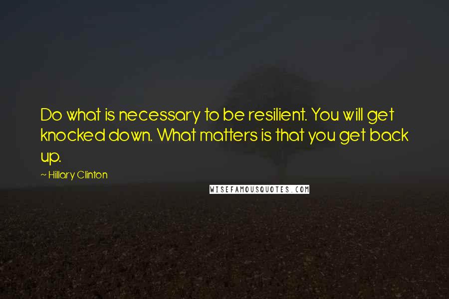 Hillary Clinton Quotes: Do what is necessary to be resilient. You will get knocked down. What matters is that you get back up.