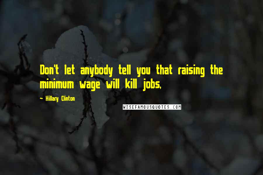 Hillary Clinton Quotes: Don't let anybody tell you that raising the minimum wage will kill jobs,