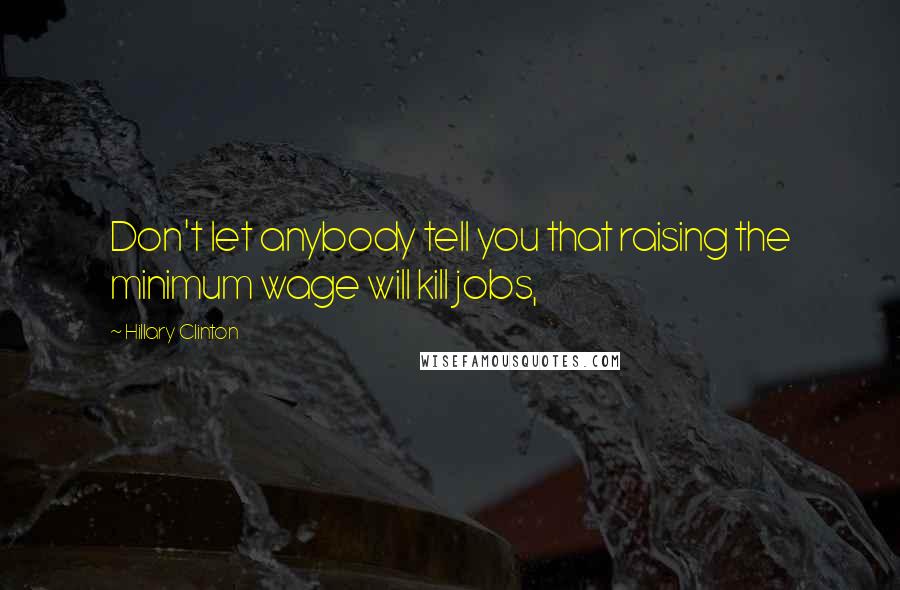 Hillary Clinton Quotes: Don't let anybody tell you that raising the minimum wage will kill jobs,