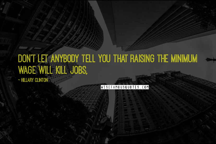 Hillary Clinton Quotes: Don't let anybody tell you that raising the minimum wage will kill jobs,