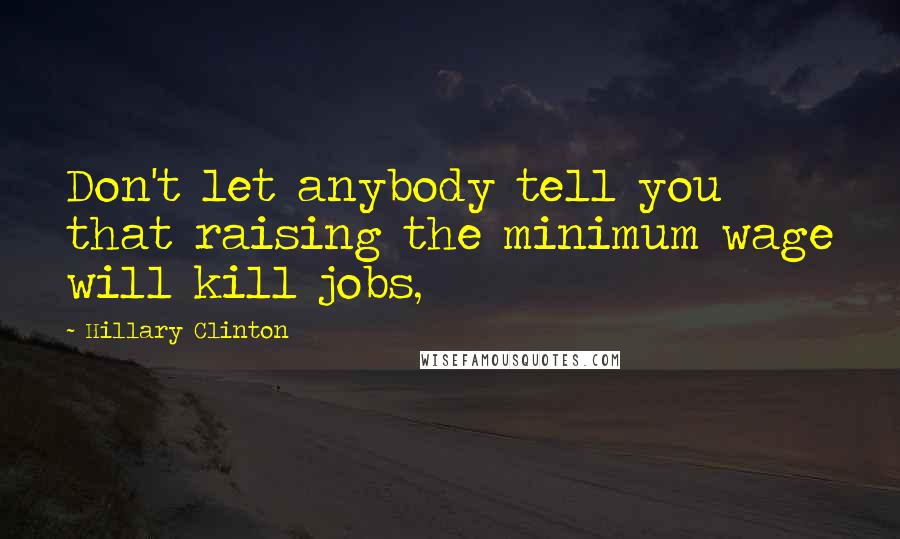 Hillary Clinton Quotes: Don't let anybody tell you that raising the minimum wage will kill jobs,