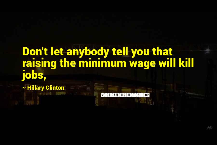 Hillary Clinton Quotes: Don't let anybody tell you that raising the minimum wage will kill jobs,