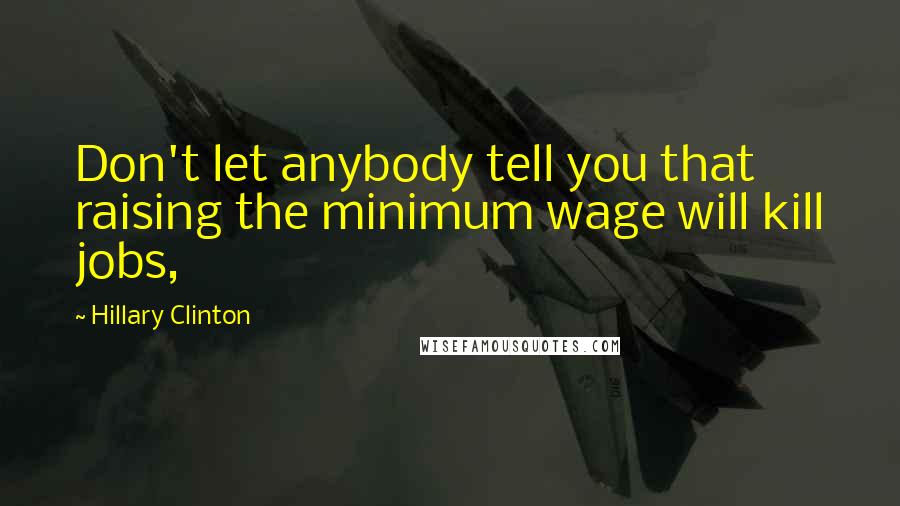 Hillary Clinton Quotes: Don't let anybody tell you that raising the minimum wage will kill jobs,