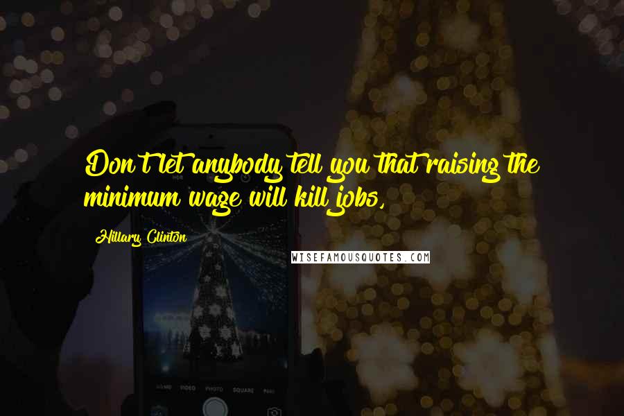 Hillary Clinton Quotes: Don't let anybody tell you that raising the minimum wage will kill jobs,