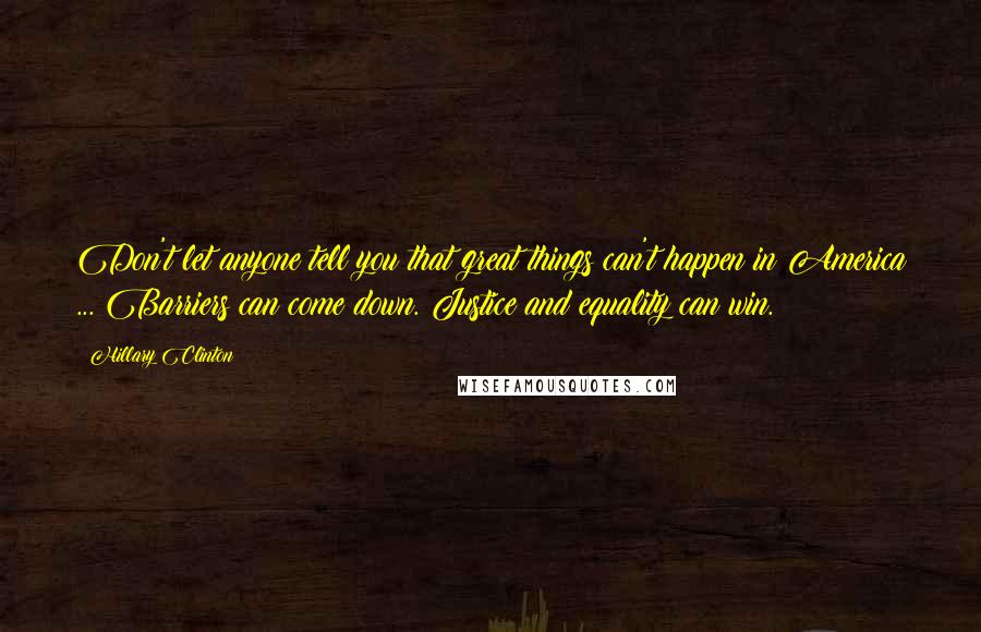 Hillary Clinton Quotes: Don't let anyone tell you that great things can't happen in America ... Barriers can come down. Justice and equality can win.