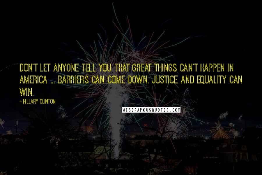 Hillary Clinton Quotes: Don't let anyone tell you that great things can't happen in America ... Barriers can come down. Justice and equality can win.