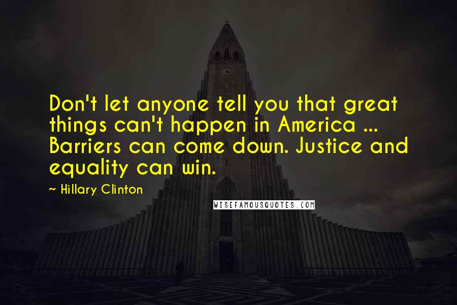 Hillary Clinton Quotes: Don't let anyone tell you that great things can't happen in America ... Barriers can come down. Justice and equality can win.