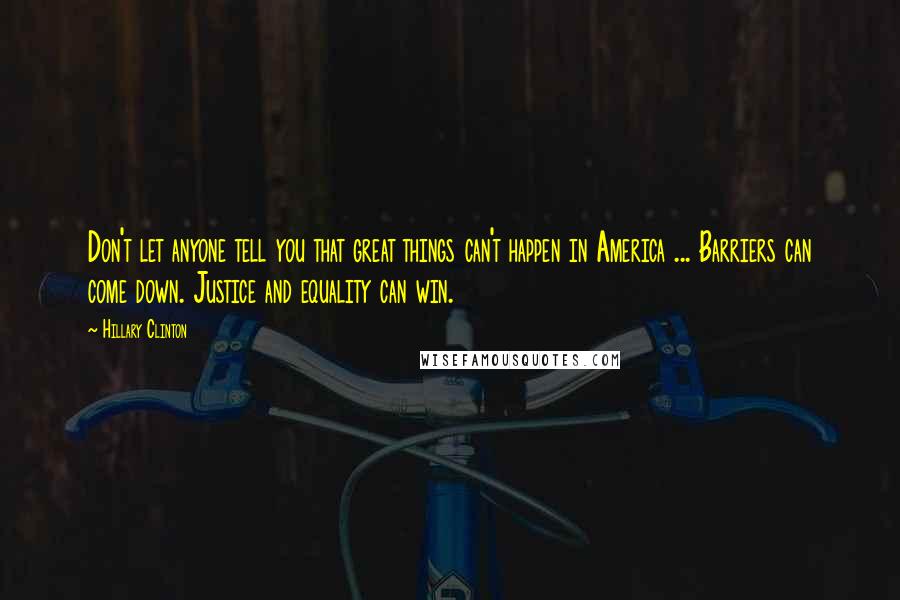 Hillary Clinton Quotes: Don't let anyone tell you that great things can't happen in America ... Barriers can come down. Justice and equality can win.