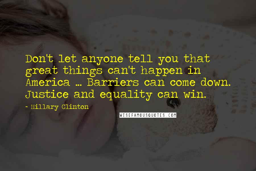 Hillary Clinton Quotes: Don't let anyone tell you that great things can't happen in America ... Barriers can come down. Justice and equality can win.