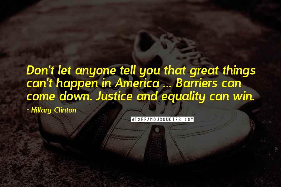 Hillary Clinton Quotes: Don't let anyone tell you that great things can't happen in America ... Barriers can come down. Justice and equality can win.