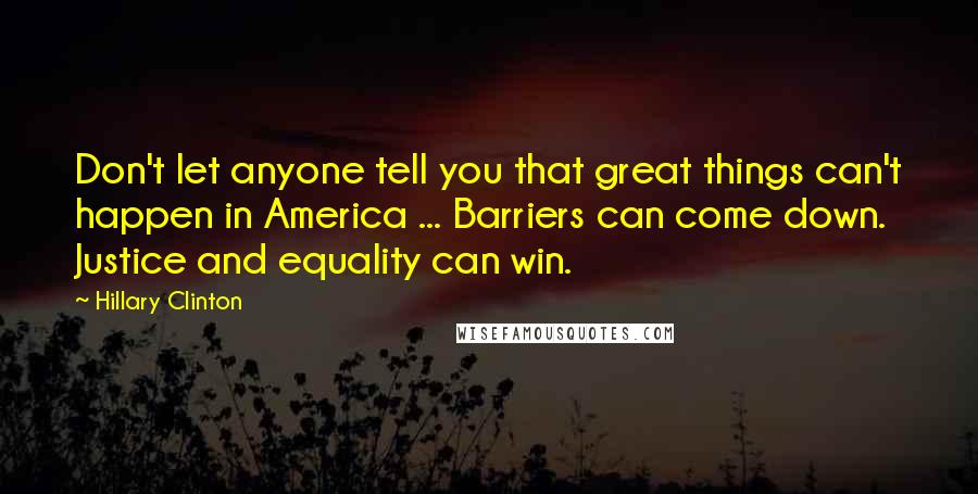 Hillary Clinton Quotes: Don't let anyone tell you that great things can't happen in America ... Barriers can come down. Justice and equality can win.