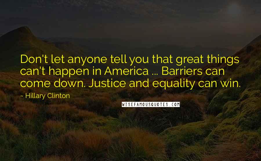 Hillary Clinton Quotes: Don't let anyone tell you that great things can't happen in America ... Barriers can come down. Justice and equality can win.