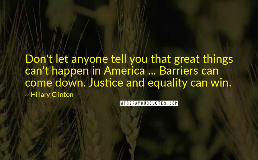 Hillary Clinton Quotes: Don't let anyone tell you that great things can't happen in America ... Barriers can come down. Justice and equality can win.