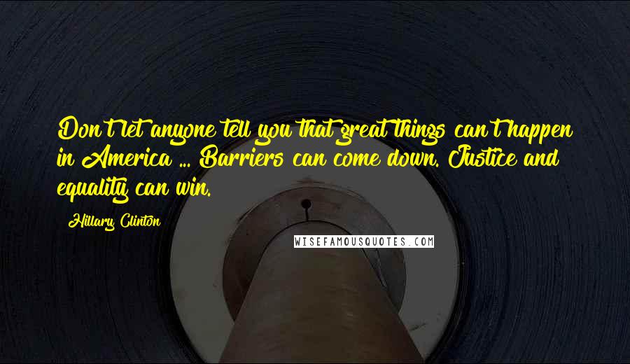 Hillary Clinton Quotes: Don't let anyone tell you that great things can't happen in America ... Barriers can come down. Justice and equality can win.