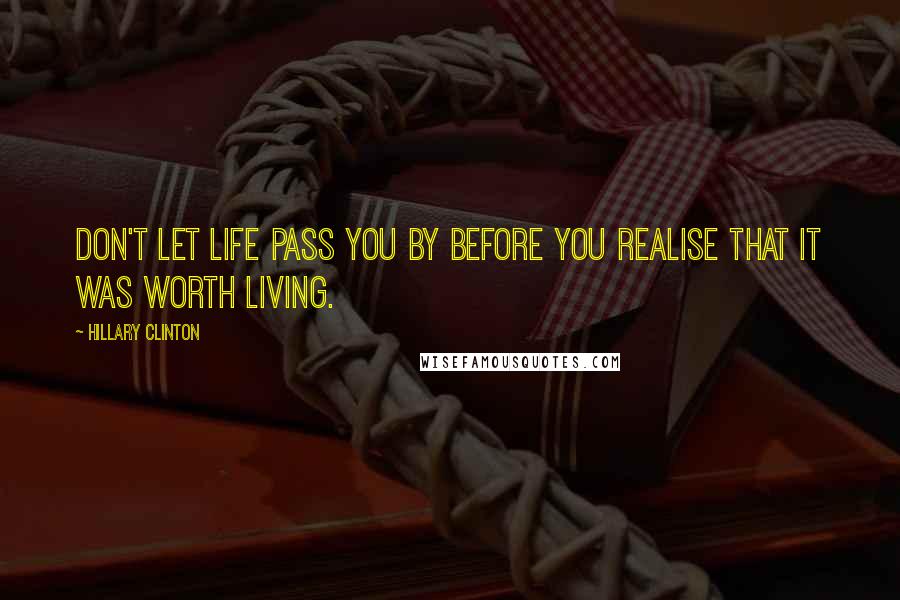 Hillary Clinton Quotes: Don't let life pass you by before you realise that it was worth living.