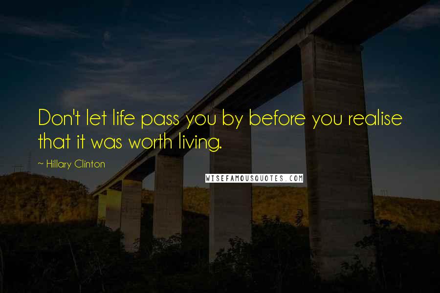 Hillary Clinton Quotes: Don't let life pass you by before you realise that it was worth living.