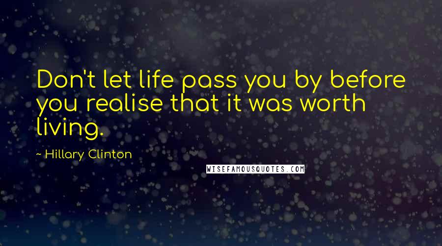Hillary Clinton Quotes: Don't let life pass you by before you realise that it was worth living.