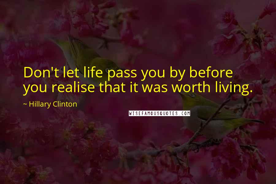 Hillary Clinton Quotes: Don't let life pass you by before you realise that it was worth living.