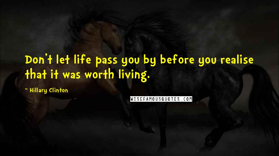 Hillary Clinton Quotes: Don't let life pass you by before you realise that it was worth living.