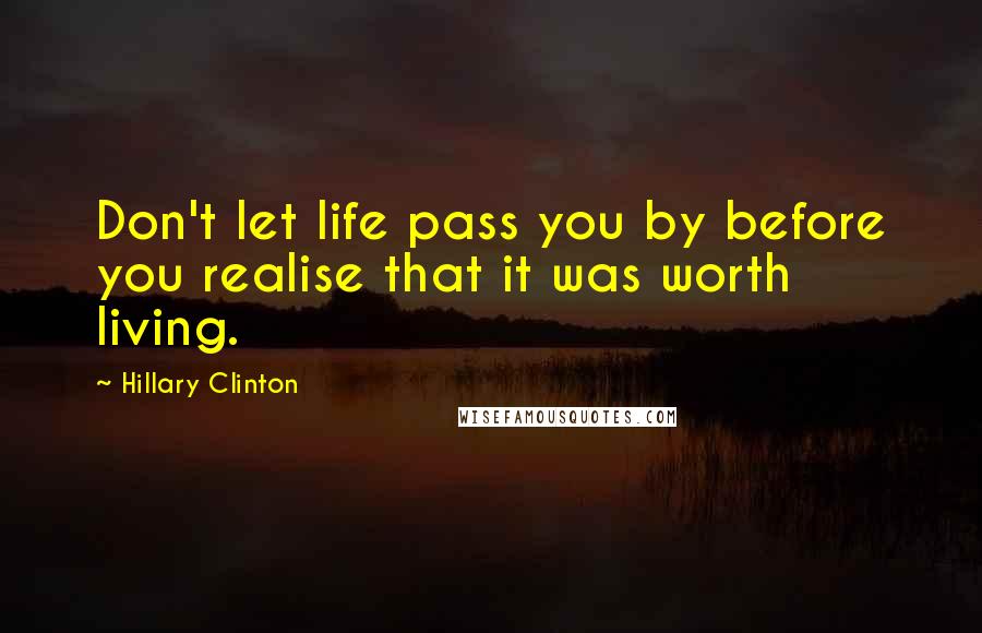 Hillary Clinton Quotes: Don't let life pass you by before you realise that it was worth living.