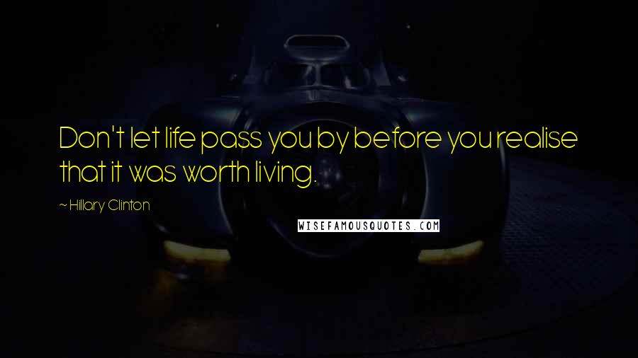 Hillary Clinton Quotes: Don't let life pass you by before you realise that it was worth living.