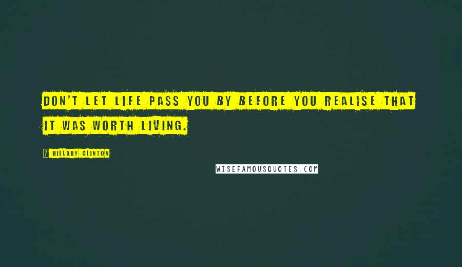Hillary Clinton Quotes: Don't let life pass you by before you realise that it was worth living.