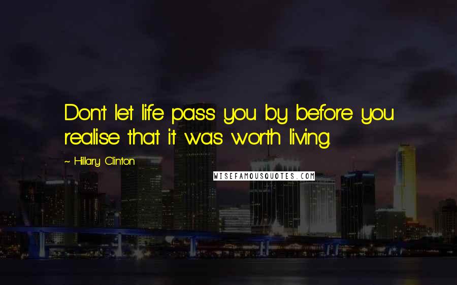 Hillary Clinton Quotes: Don't let life pass you by before you realise that it was worth living.