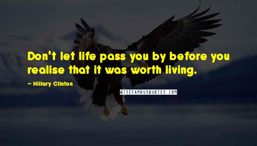 Hillary Clinton Quotes: Don't let life pass you by before you realise that it was worth living.