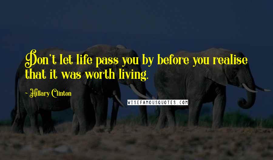 Hillary Clinton Quotes: Don't let life pass you by before you realise that it was worth living.