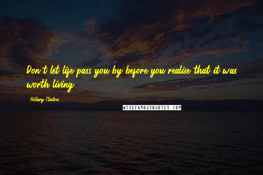 Hillary Clinton Quotes: Don't let life pass you by before you realise that it was worth living.