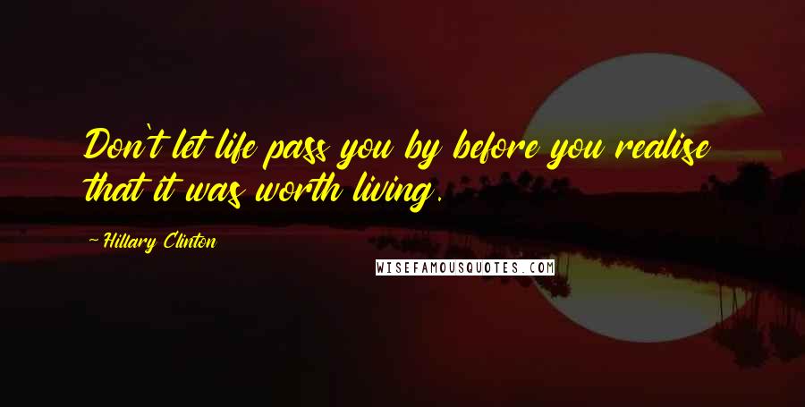 Hillary Clinton Quotes: Don't let life pass you by before you realise that it was worth living.
