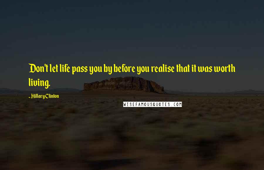 Hillary Clinton Quotes: Don't let life pass you by before you realise that it was worth living.