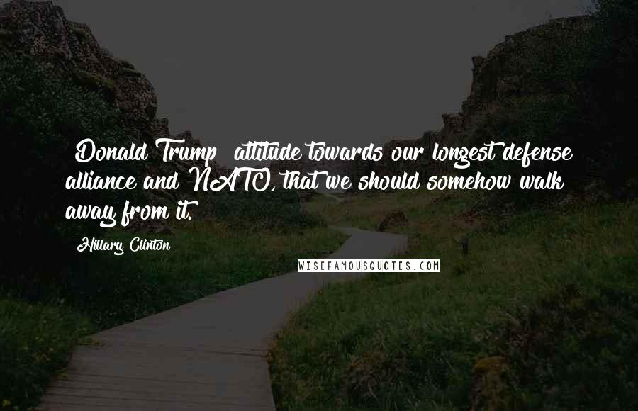 Hillary Clinton Quotes: [Donald Trump] attitude towards our longest defense alliance and NATO, that we should somehow walk away from it.