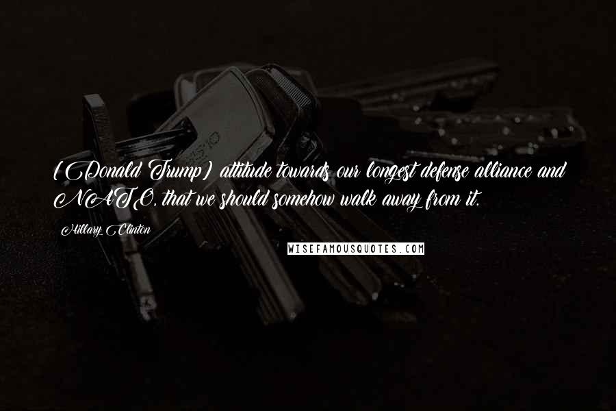 Hillary Clinton Quotes: [Donald Trump] attitude towards our longest defense alliance and NATO, that we should somehow walk away from it.