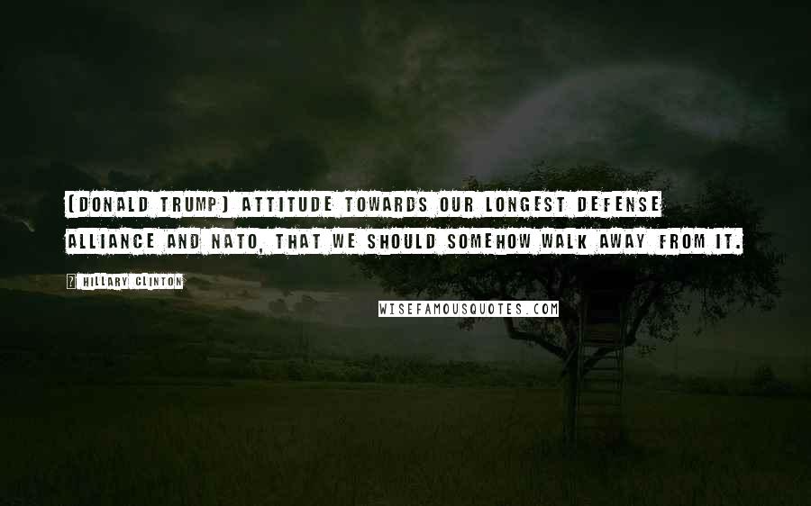 Hillary Clinton Quotes: [Donald Trump] attitude towards our longest defense alliance and NATO, that we should somehow walk away from it.