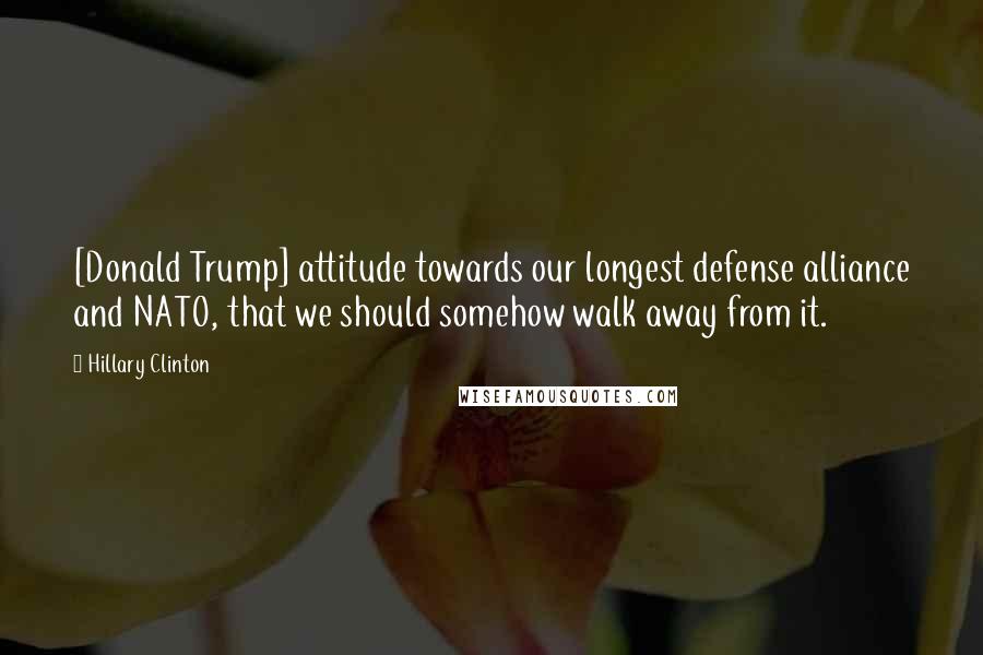 Hillary Clinton Quotes: [Donald Trump] attitude towards our longest defense alliance and NATO, that we should somehow walk away from it.
